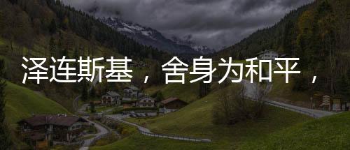 澤連斯基，舍身為和平，愿放棄總統(tǒng)職位