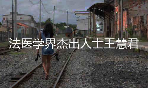 法醫(yī)學(xué)界杰出人士王慧君逝世，令人痛惜