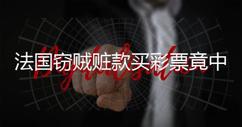 法國竊賊贓款買彩票竟中巨額獎金，面臨困境不敢兌獎