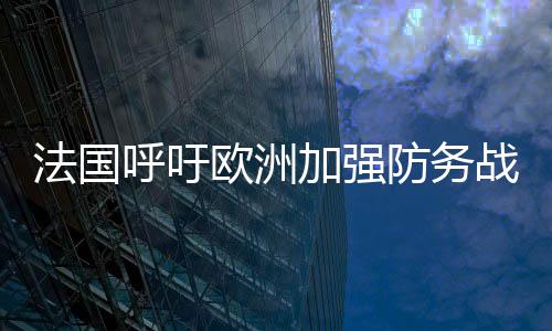 法國呼吁歐洲加強防務戰(zhàn)略自主