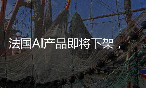 法國AI產(chǎn)品即將下架，三天倒計時啟動