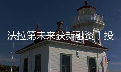 法拉第未來獲新融資，投資加碼助力未來科技高速發(fā)展