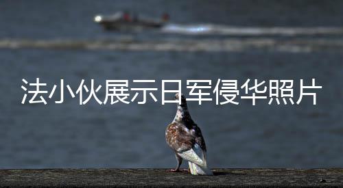 法小伙展示日軍侵華照片，歷史震撼心靈，呼喚和平記憶
