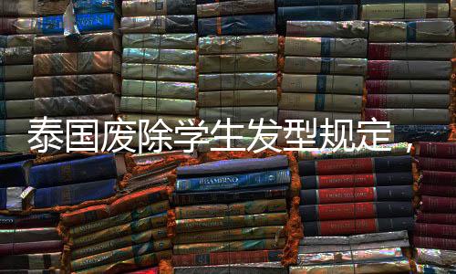 泰國廢除學生發(fā)型規(guī)定，開放與平等的進步之路