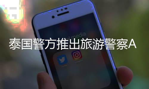 泰國警方推出旅游警察App，加強旅游安全服務(wù)