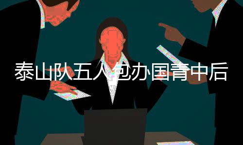 泰山隊(duì)五人包辦國(guó)青中后場(chǎng)，鑄造青春鐵壁的堅(jiān)實(shí)力量