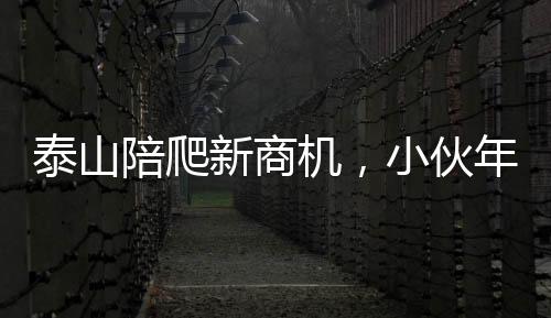 泰山陪爬新商機(jī)，小伙年入三十萬(wàn)背后的故事