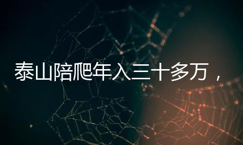 泰山陪爬年入三十多萬，一種新興的旅游業(yè)態(tài)蓬勃發(fā)展