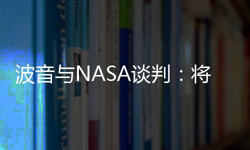 波音與NASA談判：將減少登月火箭項目裁員人數(shù)