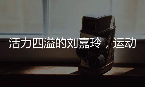 活力四溢的劉嘉玲，運(yùn)動(dòng)中的女神風(fēng)采不減當(dāng)年