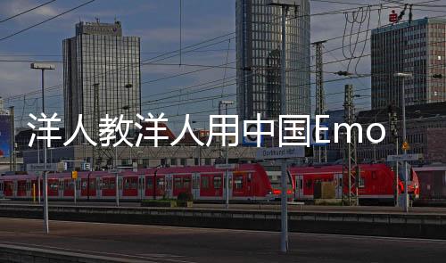 洋人教洋人用中國(guó)Emoji，跨文化交流的嶄新篇章