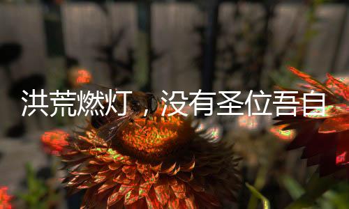 洪荒燃燈，沒有圣位吾自開一界