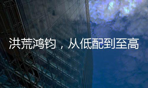 洪荒鴻鈞，從低配到至高