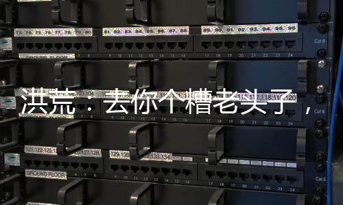 洪荒：去你個(gè)糟老頭子，大禮包拿