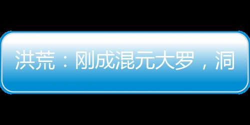 洪荒：剛成混元大羅，洞府被挖了
