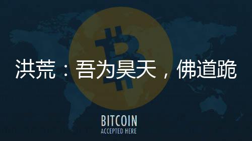 洪荒：吾為昊天，佛道跪求我封神