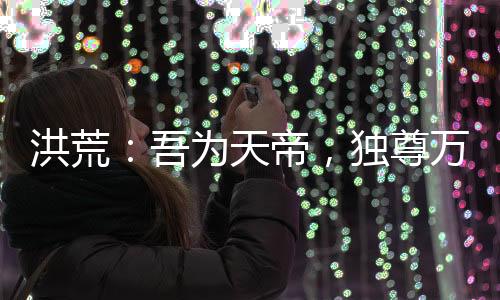 洪荒：吾為天帝，獨尊萬古