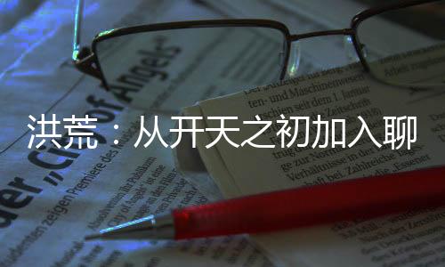 洪荒：從開(kāi)天之初加入聊天群