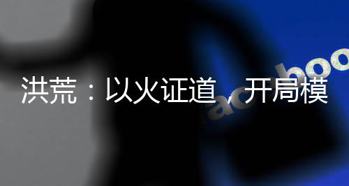 洪荒：以火證道，開(kāi)局模擬焚?zèng)Q