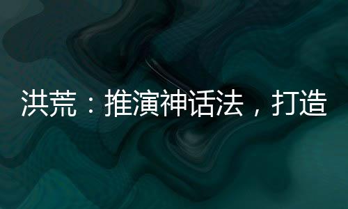 洪荒：推演神話法，打造至高洪荒