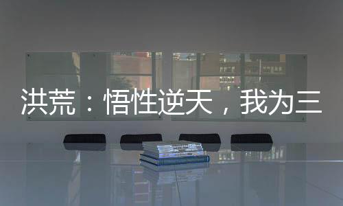 洪荒：悟性逆天，我為三世佛尊