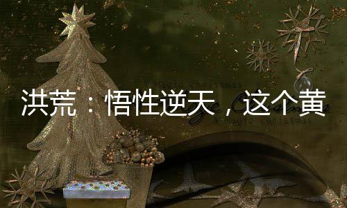 洪荒：悟性逆天，這個(gè)黃龍?zhí)€(wěn)了
