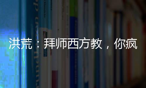 洪荒：拜師西方教，你瘋了吧！