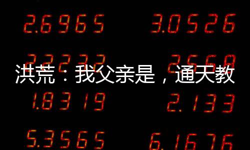 洪荒：我父親是，通天教主！