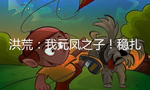 洪荒：我元鳳之子！穩(wěn)扎穩(wěn)打！