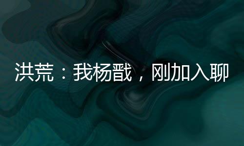 洪荒：我楊戩，剛加入聊天群！