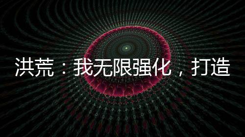 洪荒：我無(wú)限強(qiáng)化，打造超級(jí)地府