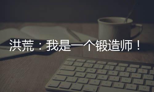 洪荒：我是一個(gè)鍛造師！