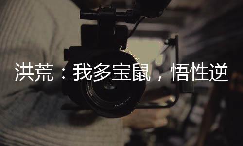 洪荒：我多寶鼠，悟性逆天