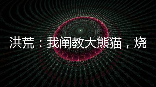 洪荒：我闡教大熊貓，燒香就變強