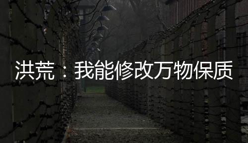 洪荒：我能修改萬(wàn)物保質(zhì)期
