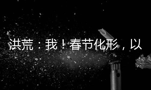 洪荒：我！春節(jié)化形，以節(jié)氣證道