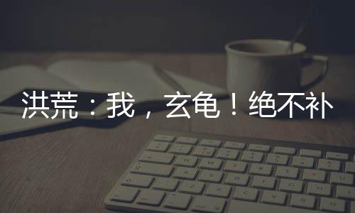 洪荒：我，玄龜！絕不補天！