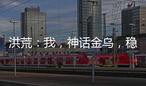 洪荒：我，神話金烏，穩(wěn)健成圣