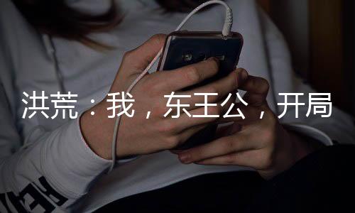 洪荒：我，東王公，開局瘋狂納妾