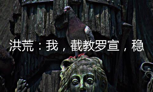 洪荒：我，截教羅宣，穩(wěn)扎穩(wěn)打！