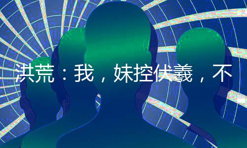洪荒：我，妹控伏羲，不再躺平！