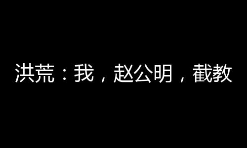 洪荒：我，趙公明，截教內(nèi)卷王！
