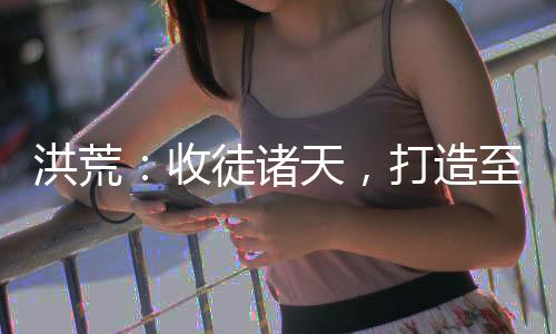 洪荒：收徒諸天，打造至高截教！