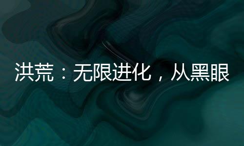 洪荒：無限進(jìn)化，從黑眼僵尸開始