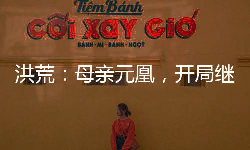 洪荒：母親元凰，開局繼承整個鳳族