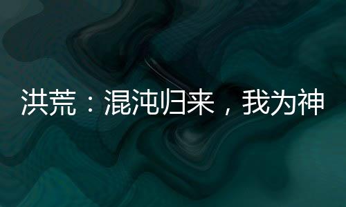 洪荒：混沌歸來，我為神話大羅！