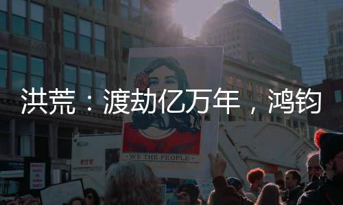 洪荒：渡劫億萬年，鴻鈞求我成圣