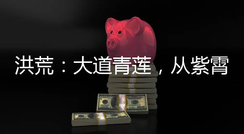 洪荒：大道青蓮，從紫霄聽道開始
