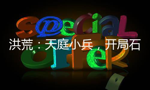 洪荒：天庭小兵，開局石頭換功法
