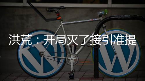 洪荒：開局滅了接引準(zhǔn)提！